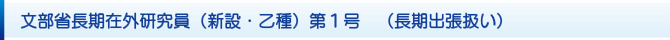 文部省長期在外研究員(新設・乙種)第1号 (長期出張扱い) 文部省長期在外研究員(新設・乙種)第1号 (長期出張扱い)