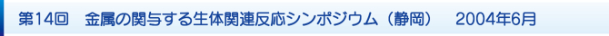 第14回 金属の関与する生体関連反応シンポジウム(静岡) 2004年6月 第14回 金属の関与する生体関連反応シンポジウム(静岡) 2004年6月