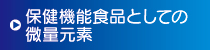 保健機能食品としての微量元素 保健機能食品としての微量元素